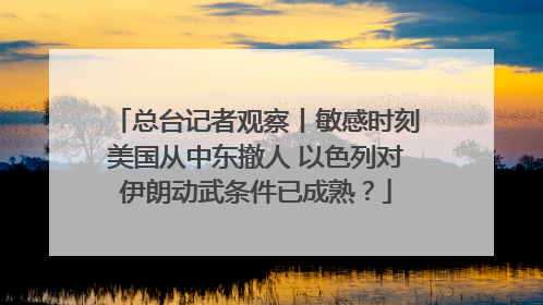 总台记者观察丨敏感时刻美国从中东撤人 以色列对伊朗动武条件已成熟？