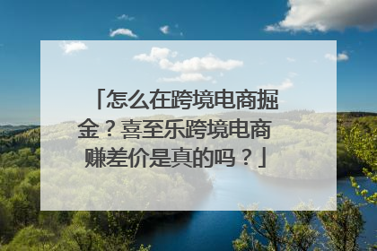 怎么在跨境电商掘金？喜至乐跨境电商赚差价是真的吗？