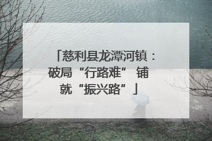 慈利县龙潭河镇：破局“行路难” 铺就“振兴路”