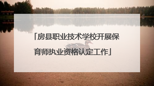 房县职业技术学校开展保育师执业资格认定工作