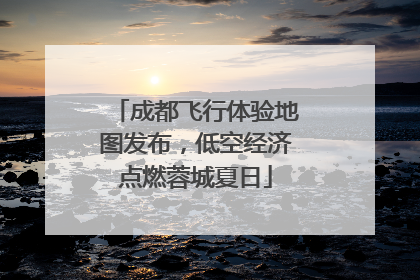 成都飞行体验地图发布，低空经济点燃蓉城夏日