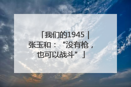 我们的1945｜张玉和：“没有枪，也可以战斗”