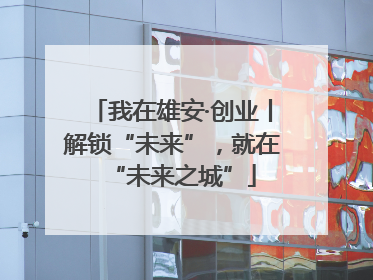 我在雄安·创业丨解锁“未来”，就在“未来之城”