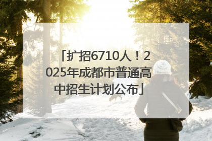 扩招6710人！2025年成都市普通高中招生计划公布