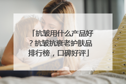 抗皱用什么产品好？抗皱抗衰老护肤品排行榜，口碑好评