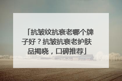抗皱纹抗衰老哪个牌子好？抗皱抗衰老护肤品揭晓，口碑推荐