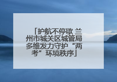 护航不停歇 兰州市城关区城管局多维发力守护“两考”环境秩序