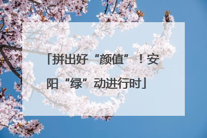 拼出好“颜值”！安阳“绿”动进行时
