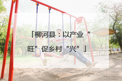 柳河县：以产业“旺”促乡村“兴”