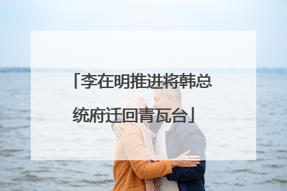 李在明推进将韩总统府迁回青瓦台
