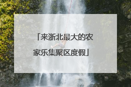 来浙北最大的农家乐集聚区度假