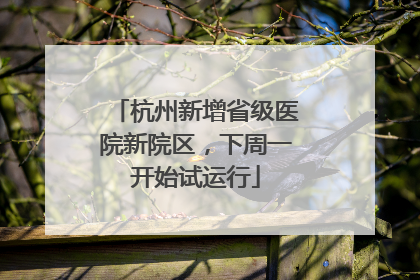 杭州新增省级医院新院区，下周一开始试运行