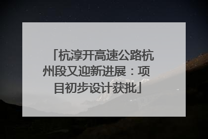 杭淳开高速公路杭州段又迎新进展：项目初步设计获批