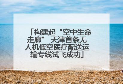 构建起“空中生命走廊” 天津首条无人机低空医疗配送运输专线试飞成功