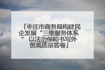 枣庄市商务局构建民企发展“三维服务体系” 以法治保障书写外贸高质量答卷