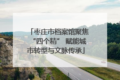 枣庄市档案馆聚焦“四个精” 赋能城市转型与文脉传承