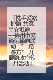 携手爱路护路 共筑平安坦途——德州市交通运输局联动 “一路多方” 开展路政宣传月活动
