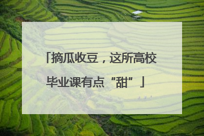 摘瓜收豆，这所高校毕业课有点“甜”