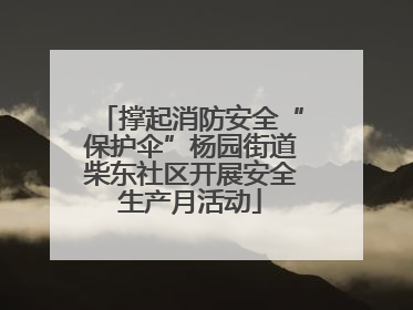 撑起消防安全“保护伞”杨园街道柴东社区开展安全生产月活动