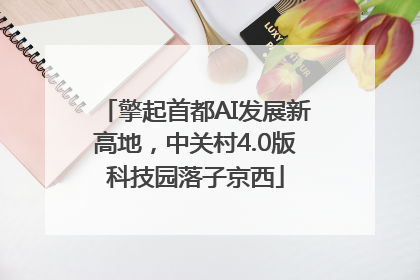 擎起首都AI发展新高地，中关村4.0版科技园落子京西