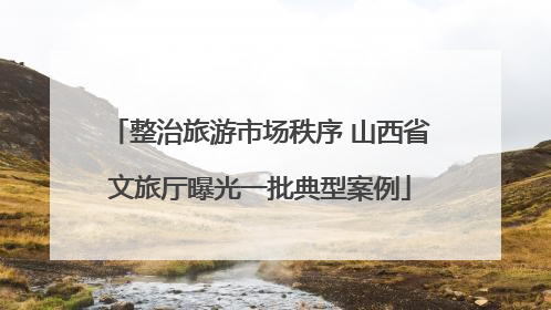 整治旅游市场秩序 山西省文旅厅曝光一批典型案例