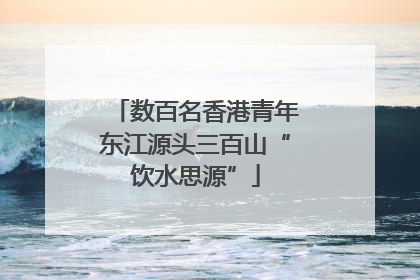 数百名香港青年东江源头三百山“饮水思源”