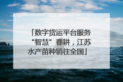 数字货运平台服务“智慧”春耕，江苏水产苗种销往全国