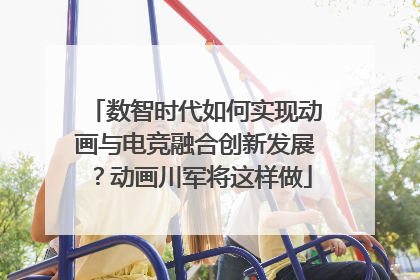 数智时代如何实现动画与电竞融合创新发展？动画川军将这样做