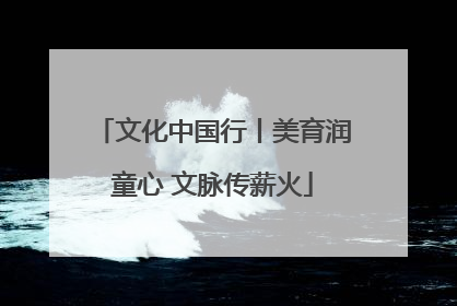 文化中国行丨美育润童心 文脉传薪火