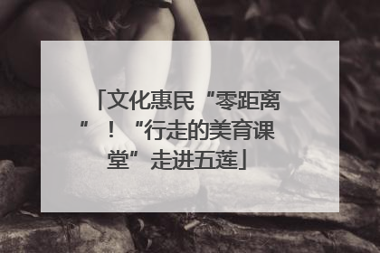 文化惠民“零距离”！“行走的美育课堂”走进五莲