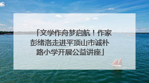 文学作舟梦启航！作家彭绪洛走进平顶山市诚朴路小学开展公益讲座