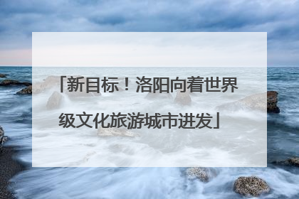 新目标！洛阳向着世界级文化旅游城市进发