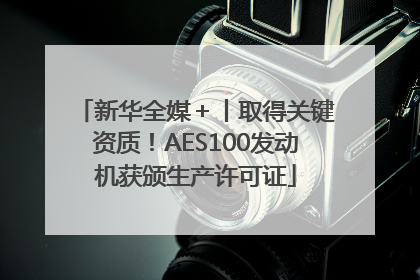 新华全媒＋丨取得关键资质！AES100发动机获颁生产许可证