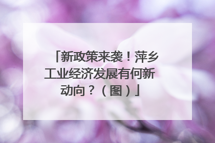 新政策来袭！萍乡工业经济发展有何新动向？（图）