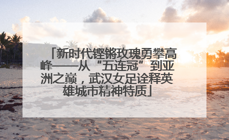新时代铿锵玫瑰勇攀高峰——从“五连冠”到亚洲之巅，武汉女足诠释英雄城市精神特质