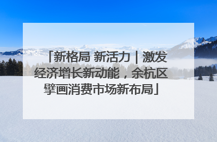 新格局 新活力｜激发经济增长新动能，余杭区擘画消费市场新布局