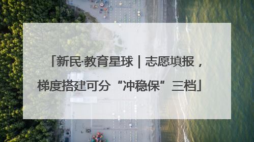 新民·教育星球｜志愿填报，梯度搭建可分“冲稳保”三档