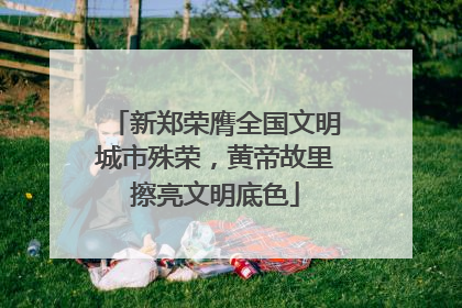 新郑荣膺全国文明城市殊荣，黄帝故里擦亮文明底色