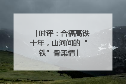 时评：合福高铁十年，山河间的“铁”骨柔情