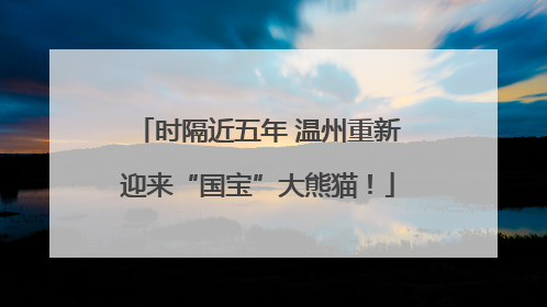 时隔近五年 温州重新迎来“国宝”大熊猫！