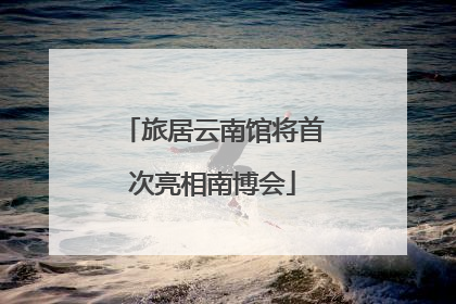 旅居云南馆将首次亮相南博会