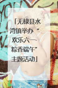 无棣县水湾镇举办“欢乐六一·粽香端午”主题活动
