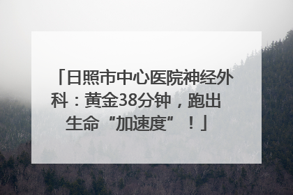 日照市中心医院神经外科：黄金38分钟，跑出生命“加速度”！