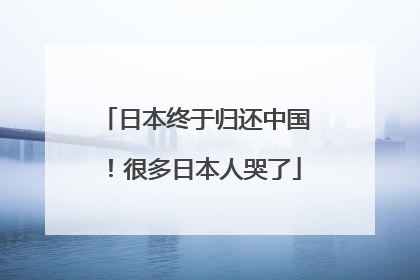 日本终于归还中国！很多日本人哭了