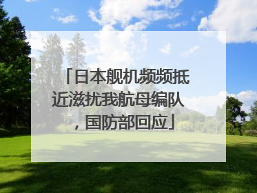 日本舰机频频抵近滋扰我航母编队，国防部回应