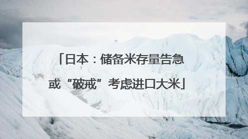 日本：储备米存量告急 或“破戒”考虑进口大米