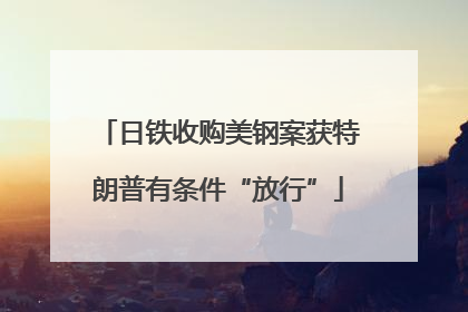 日铁收购美钢案获特朗普有条件“放行”