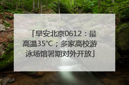 早安北京0612：最高温35℃；多家高校游泳场馆暑期对外开放