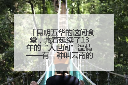 昆明五华的这间食堂，藏着延续了13年的“人世间”温情——有一种叫云南的生活之365天