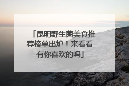 昆明野生菌美食推荐榜单出炉！来看看有你喜欢的吗